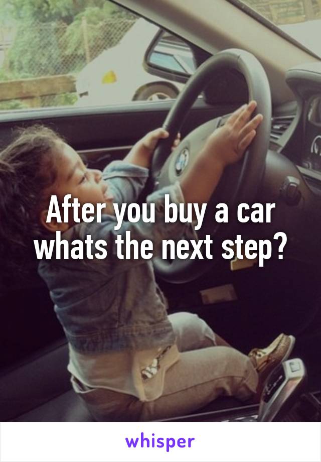 After you buy a car whats the next step?