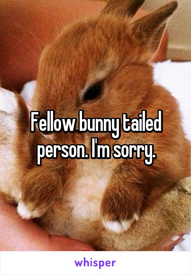 Fellow bunny tailed person. I'm sorry.