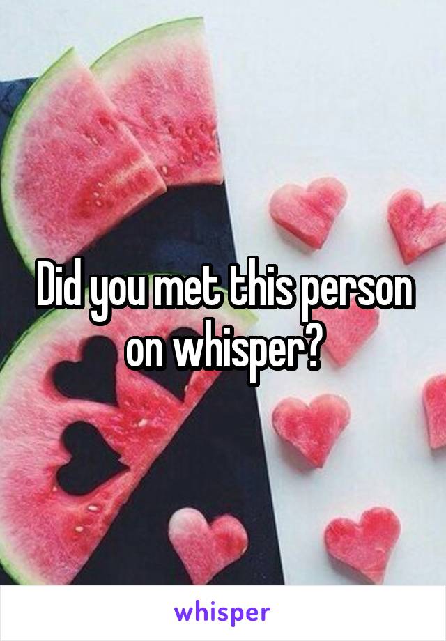 Did you met this person on whisper?