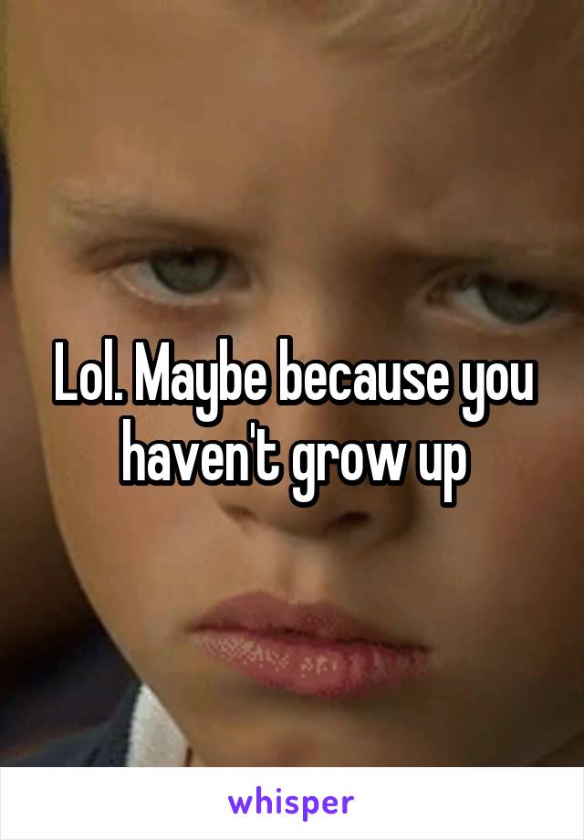 Lol. Maybe because you haven't grow up