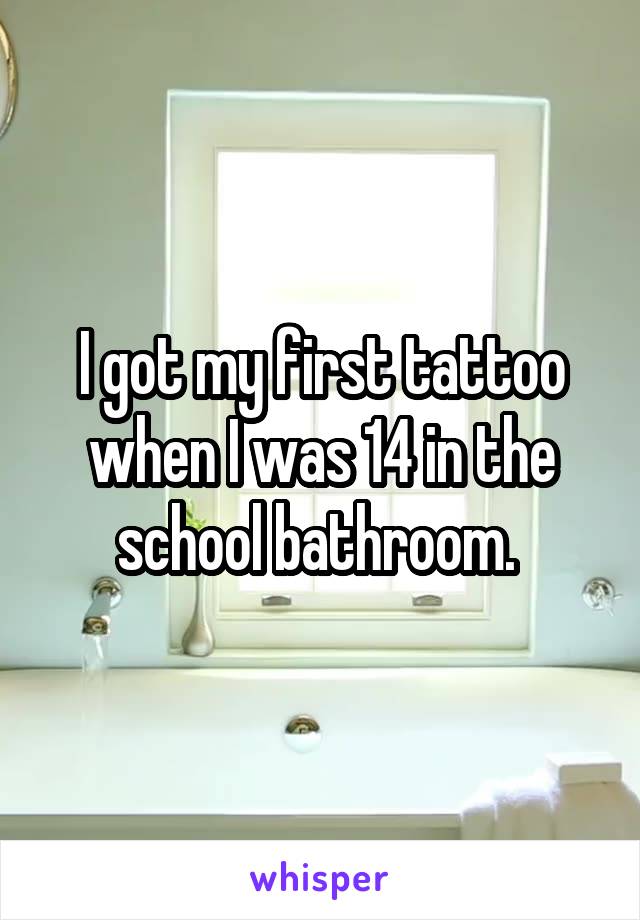 I got my first tattoo when I was 14 in the school bathroom. 