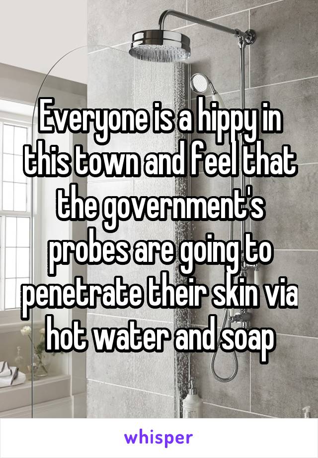 Everyone is a hippy in this town and feel that the government's probes are going to penetrate their skin via hot water and soap
