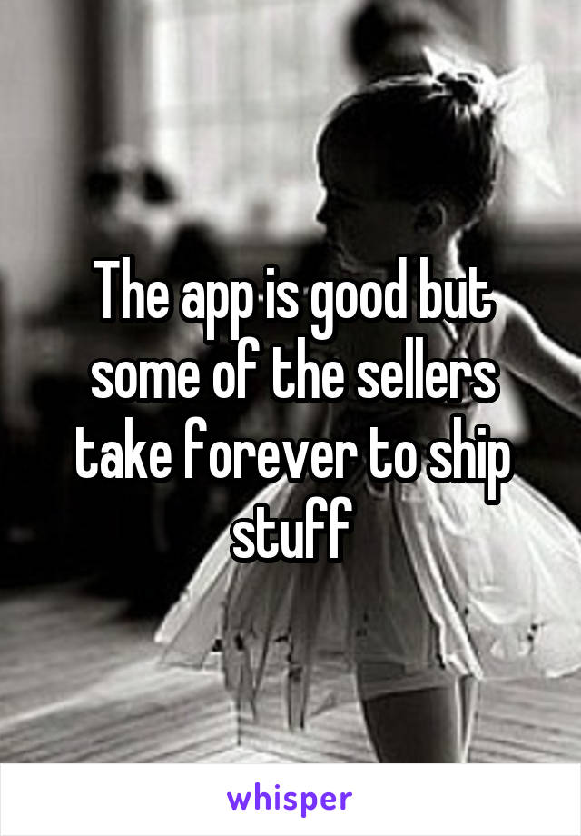 The app is good but some of the sellers take forever to ship stuff