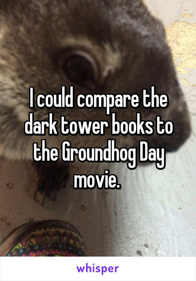 I could compare the dark tower books to the Groundhog Day movie. 