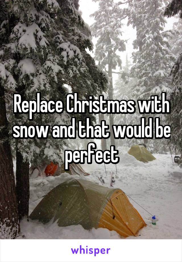 Replace Christmas with snow and that would be perfect