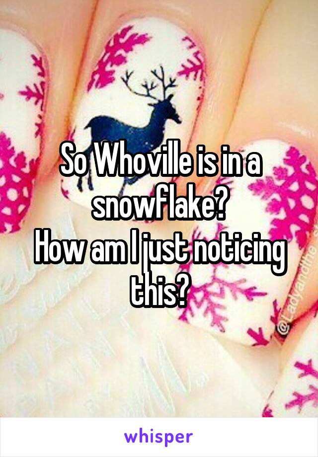 So Whoville is in a snowflake?
How am I just noticing this?