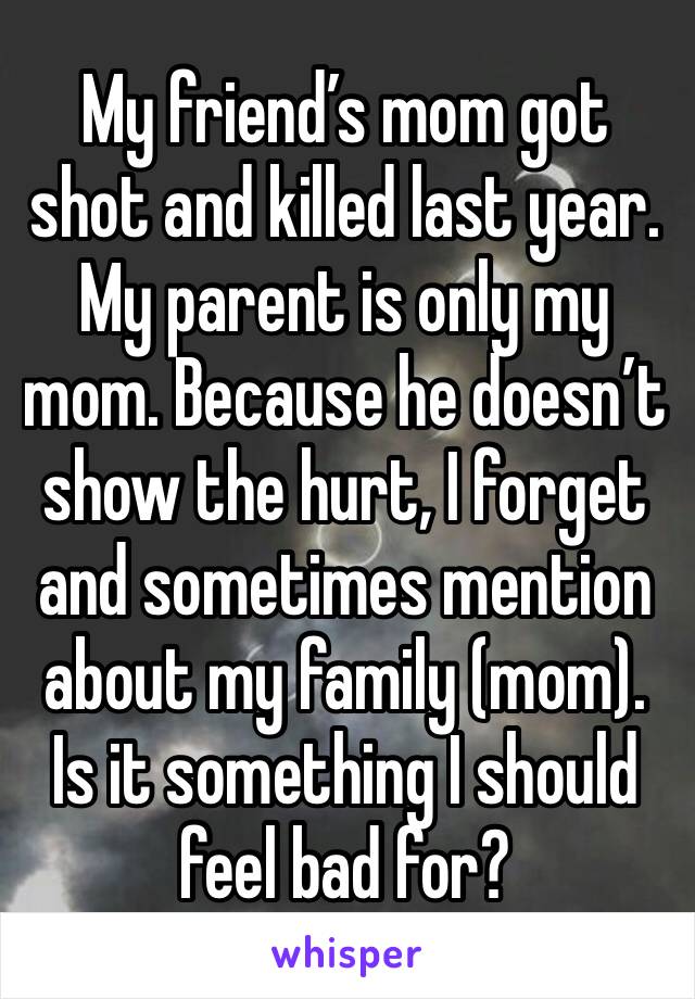 My friend’s mom got shot and killed last year.
My parent is only my mom. Because he doesn’t show the hurt, I forget and sometimes mention about my family (mom). Is it something I should feel bad for?