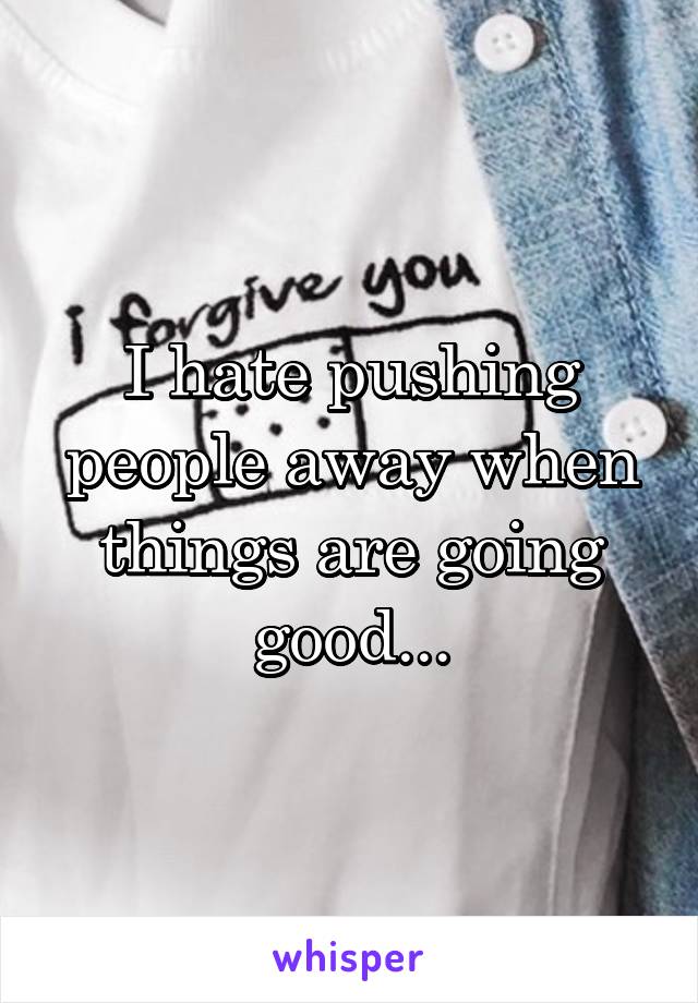 I hate pushing people away when things are going good...