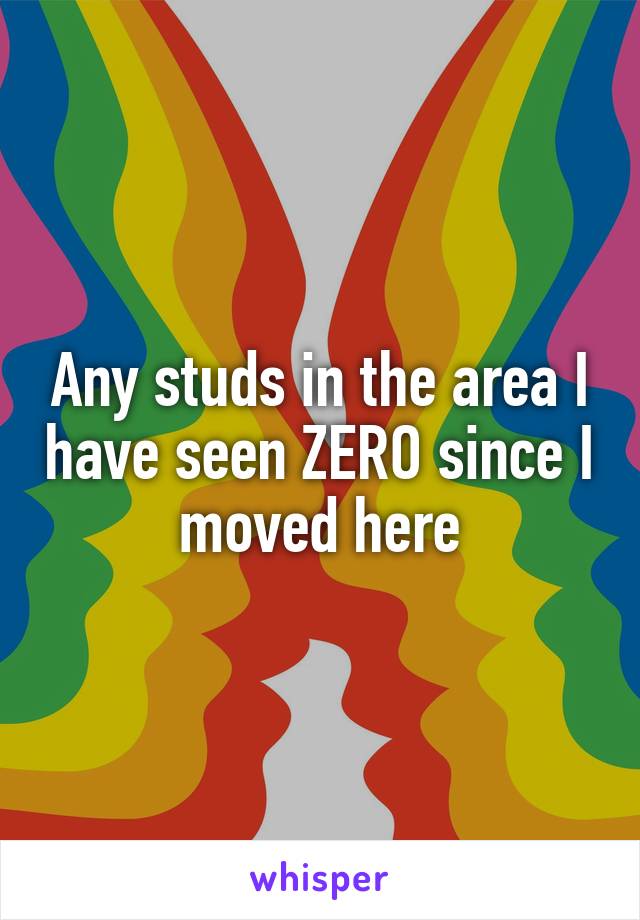 Any studs in the area I have seen ZERO since I moved here