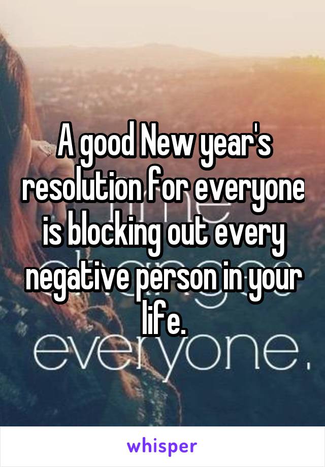 A good New year's resolution for everyone is blocking out every negative person in your life.