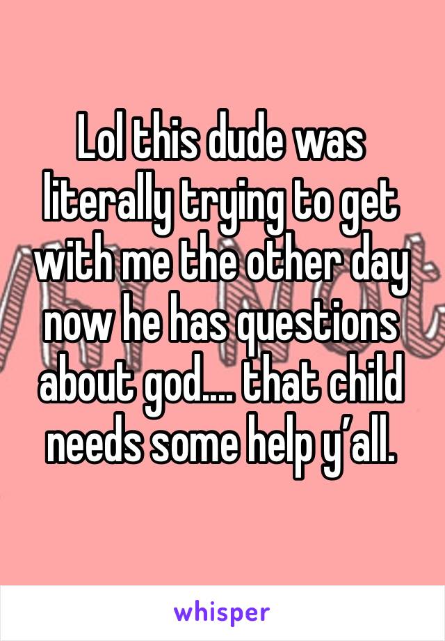 Lol this dude was literally trying to get with me the other day now he has questions about god.... that child needs some help y’all. 