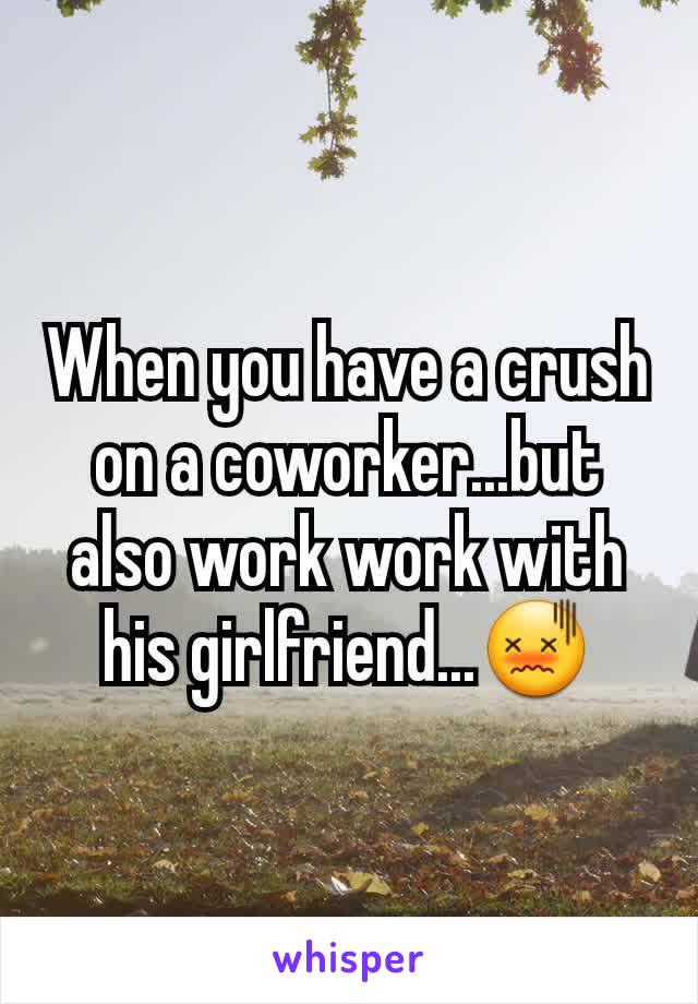 When you have a crush on a coworker...but also work work with his girlfriend...😖