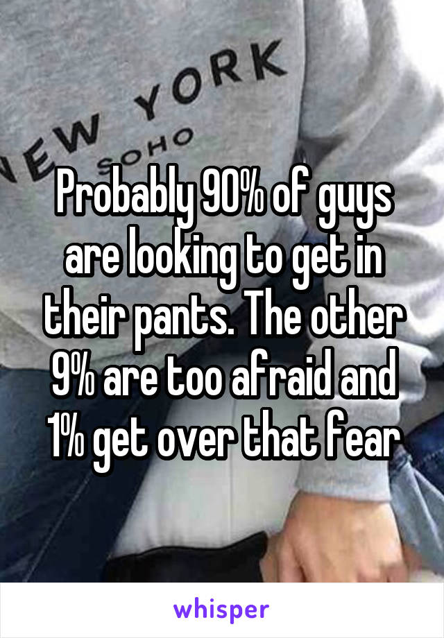 Probably 90% of guys are looking to get in their pants. The other 9% are too afraid and 1% get over that fear