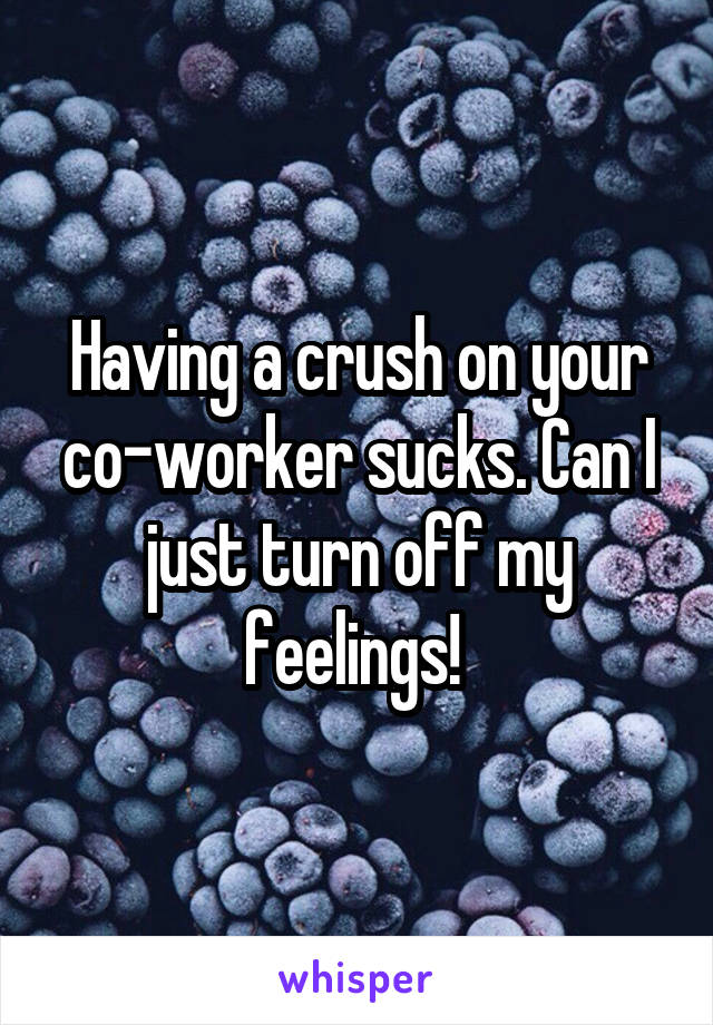 Having a crush on your co-worker sucks. Can I just turn off my feelings! 