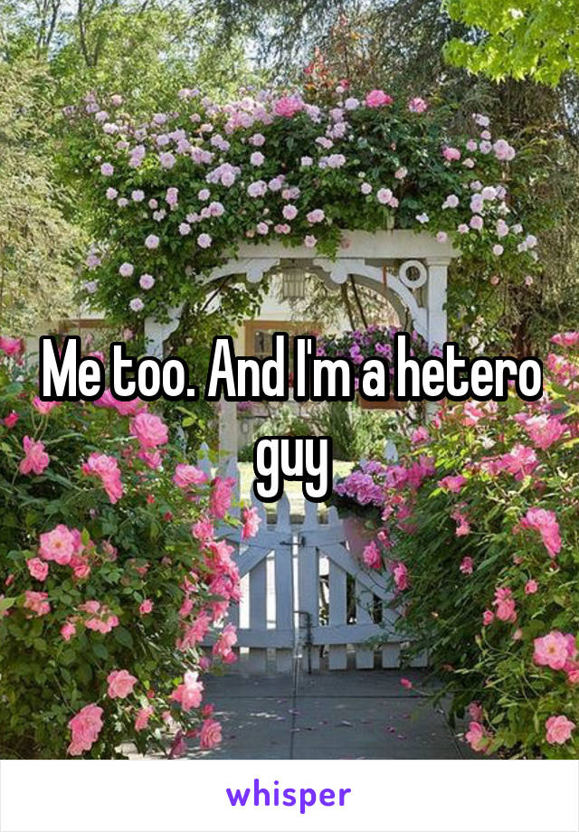Me too. And I'm a hetero guy