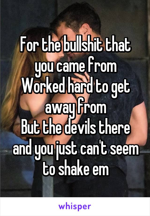 For the bullshit that you came from
Worked hard to get away from
But the devils there and you just can't seem to shake em