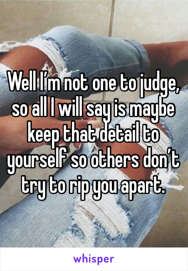 Well I’m not one to judge, so all I will say is maybe keep that detail to yourself so others don’t try to rip you apart. 