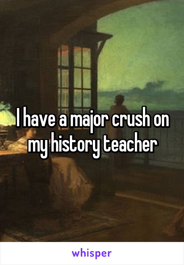 I have a major crush on my history teacher
