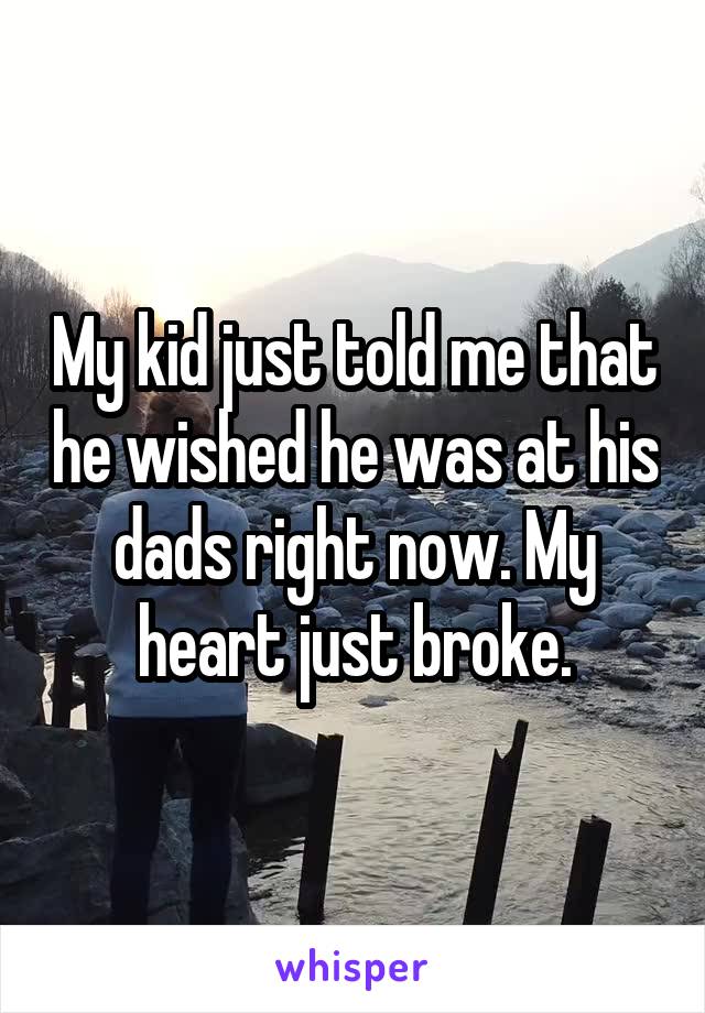 My kid just told me that he wished he was at his dads right now. My heart just broke.
