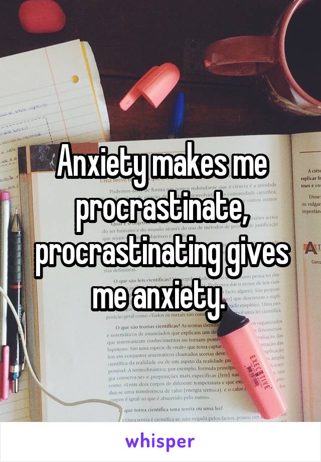 Anxiety makes me procrastinate, procrastinating gives me anxiety. 