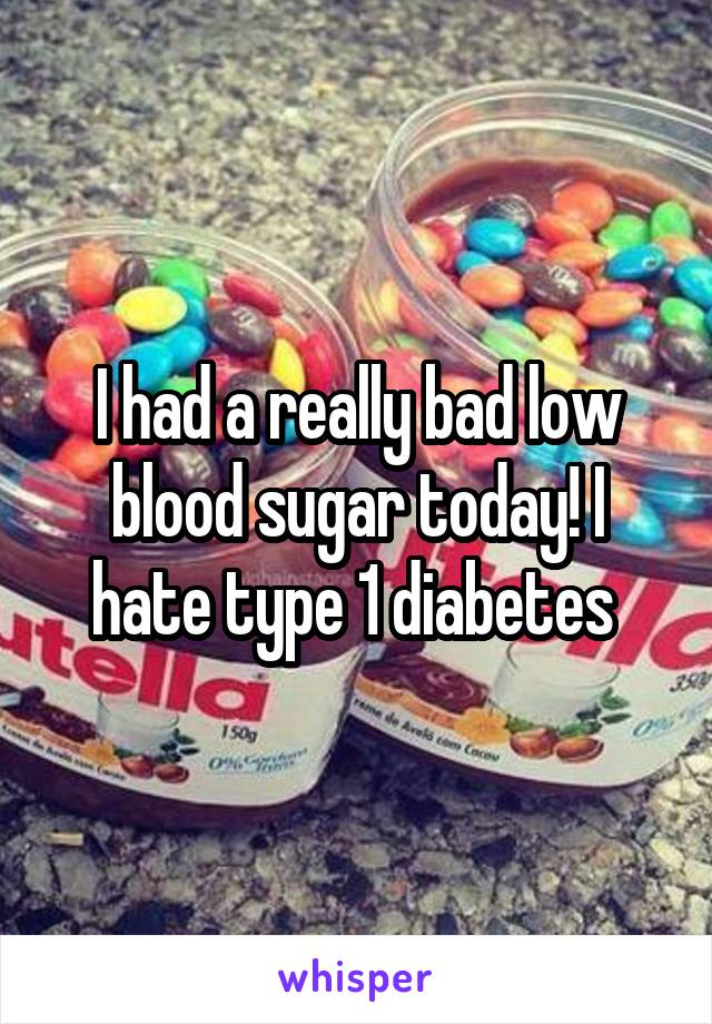 I had a really bad low blood sugar today! I hate type 1 diabetes 