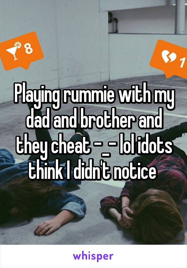 Playing rummie with my dad and brother and they cheat -_- lol idots think I didn't notice 