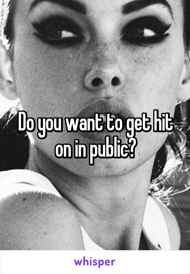 Do you want to get hit on in public?