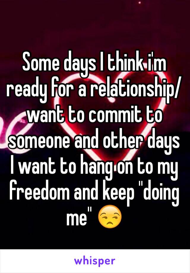 Some days I think i'm ready for a relationship/want to commit to someone and other days I want to hang on to my freedom and keep "doing me" 😒
