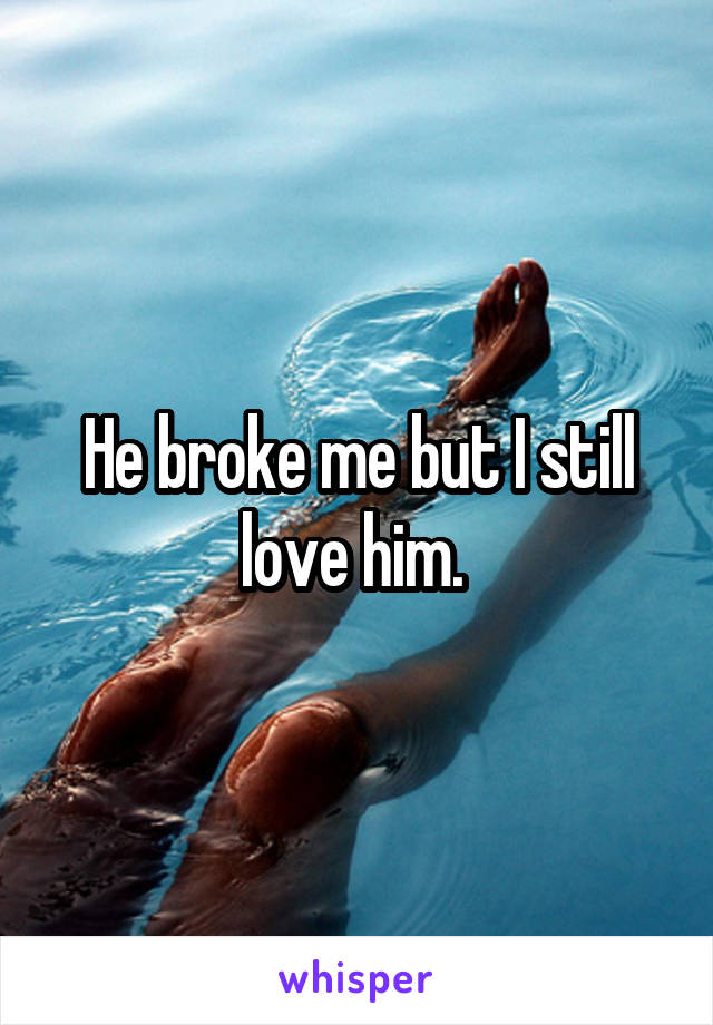 He broke me but I still love him. 