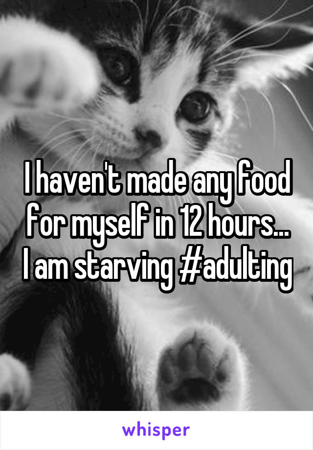 I haven't made any food for myself in 12 hours... I am starving #adulting