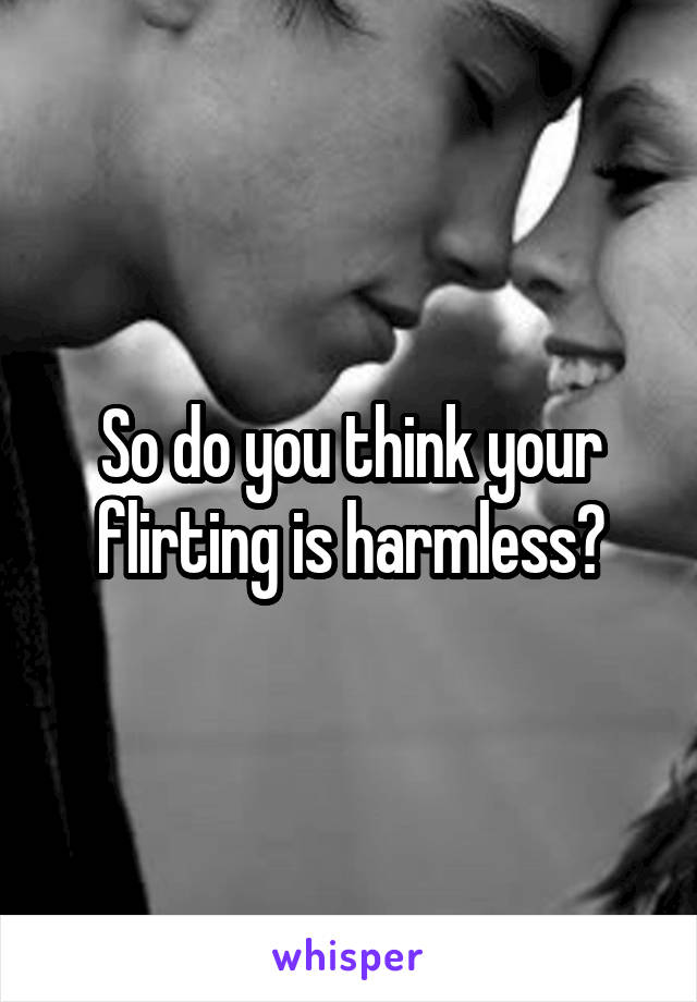 So do you think your flirting is harmless?