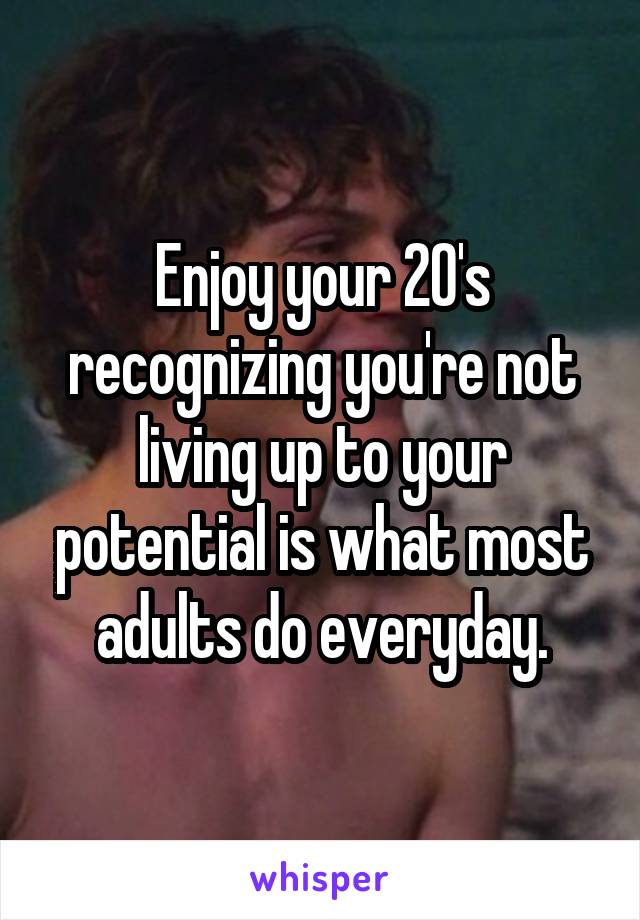 Enjoy your 20's recognizing you're not living up to your potential is what most adults do everyday.