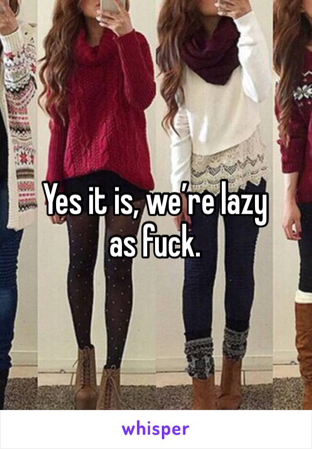 Yes it is, we’re lazy as fuck.