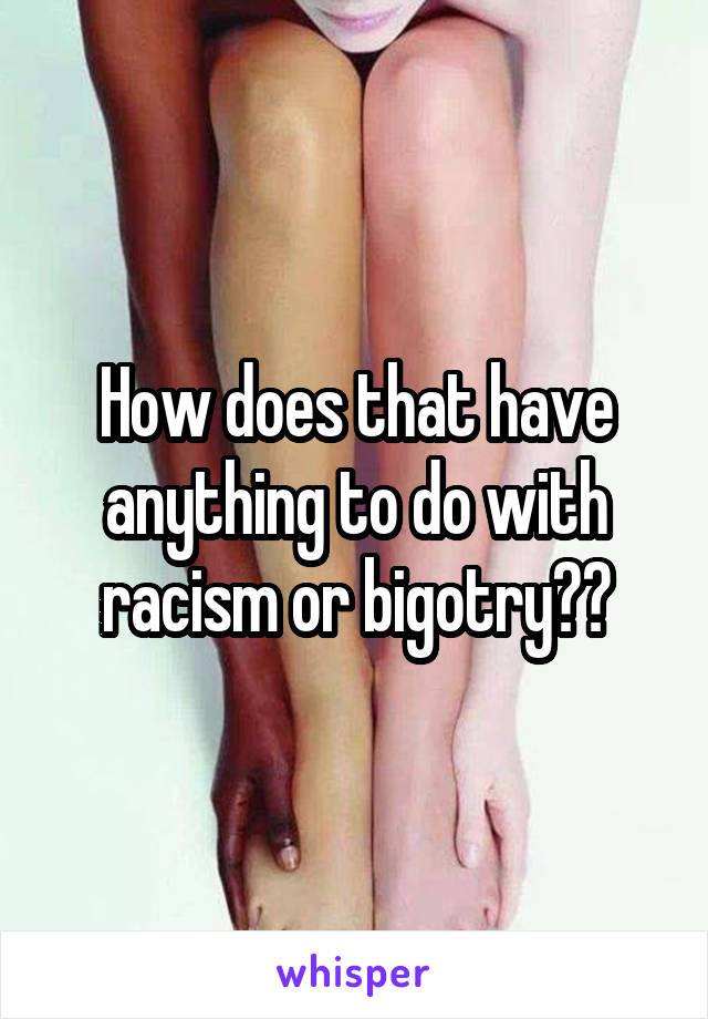 How does that have anything to do with racism or bigotry??