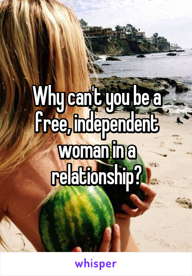 Why can't you be a free, independent woman in a relationship?