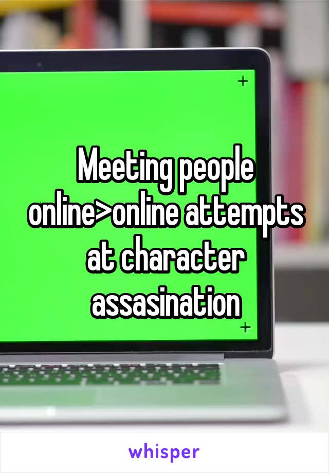 Meeting people online>online attempts at character assasination