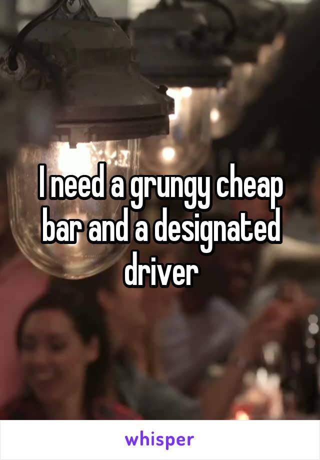 I need a grungy cheap bar and a designated driver