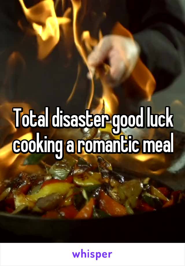 Total disaster good luck cooking a romantic meal