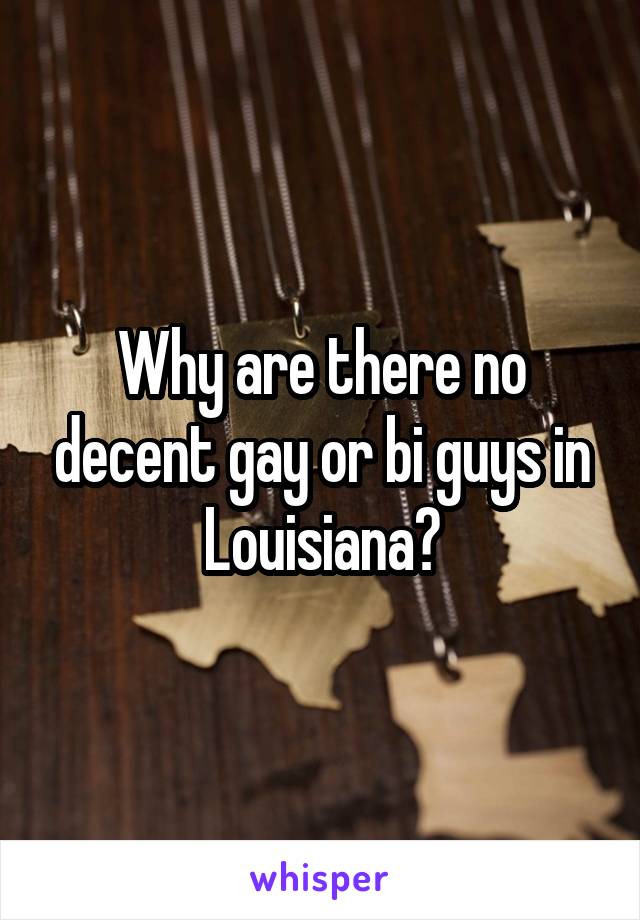 Why are there no decent gay or bi guys in Louisiana?