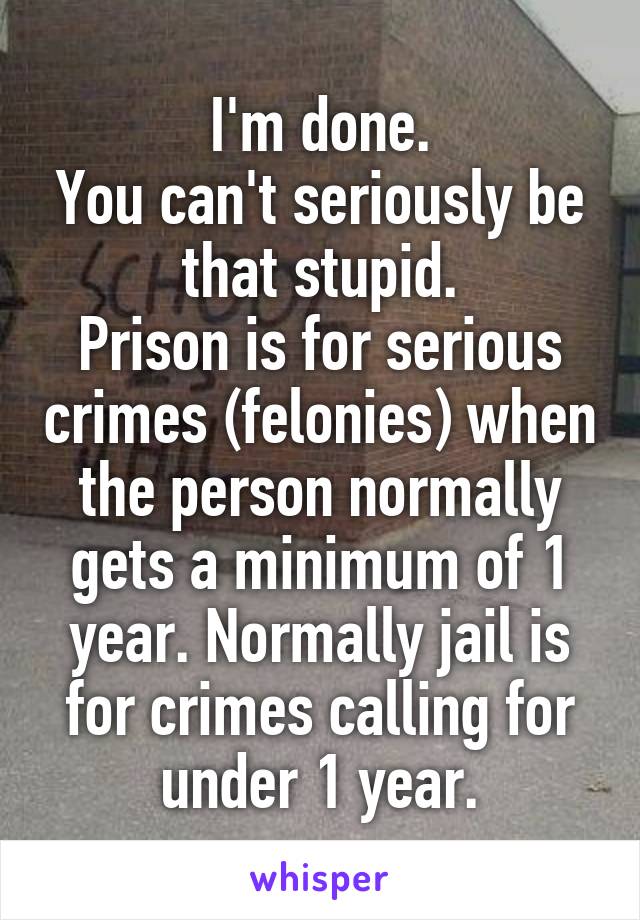 I'm done.
You can't seriously be that stupid.
Prison is for serious crimes (felonies) when the person normally gets a minimum of 1 year. Normally jail is for crimes calling for under 1 year.