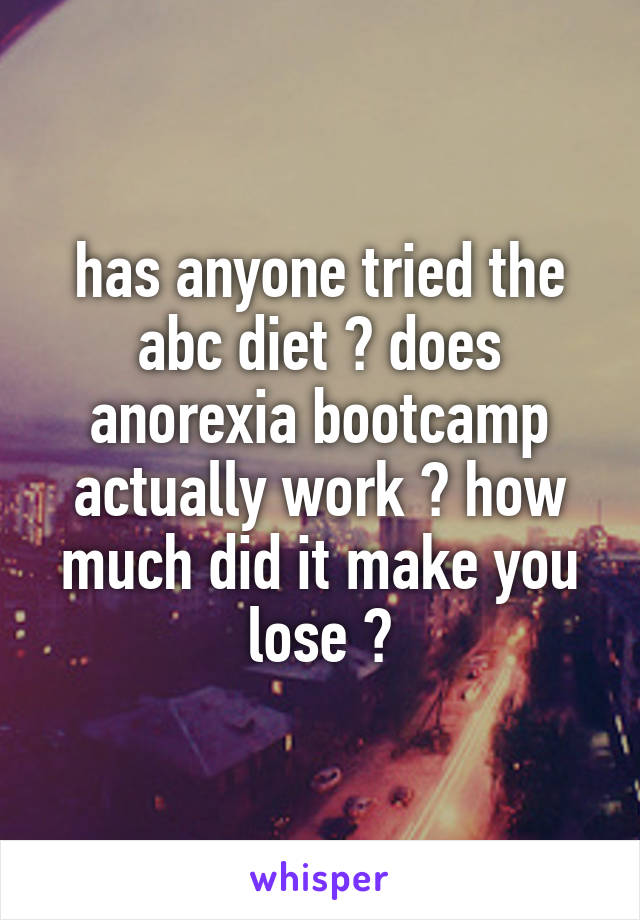 has anyone tried the abc diet ? does anorexia bootcamp actually work ? how much did it make you lose ?