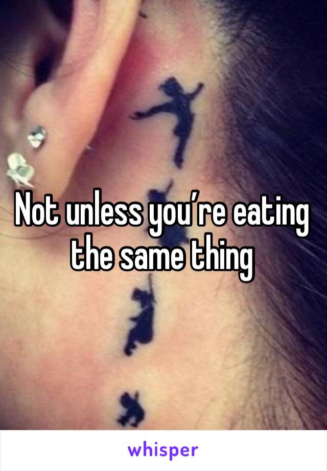 Not unless you’re eating the same thing 