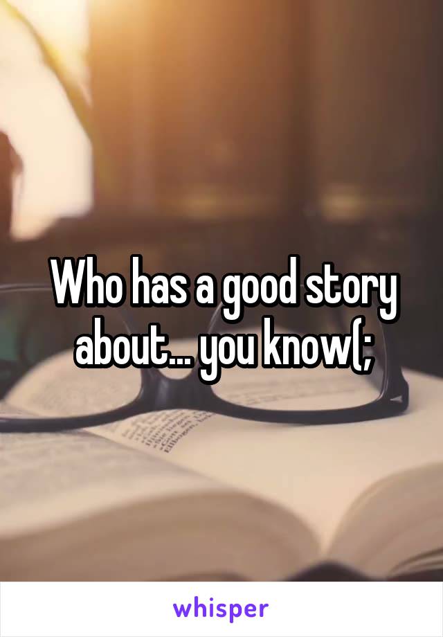 Who has a good story about... you know(;