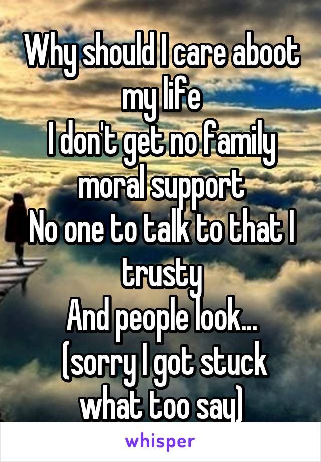 Why should I care aboot my life
I don't get no family moral support
No one to talk to that I trusty
And people look...
 (sorry I got stuck what too say)