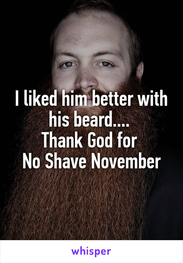 I liked him better with his beard.... 
Thank God for 
No Shave November