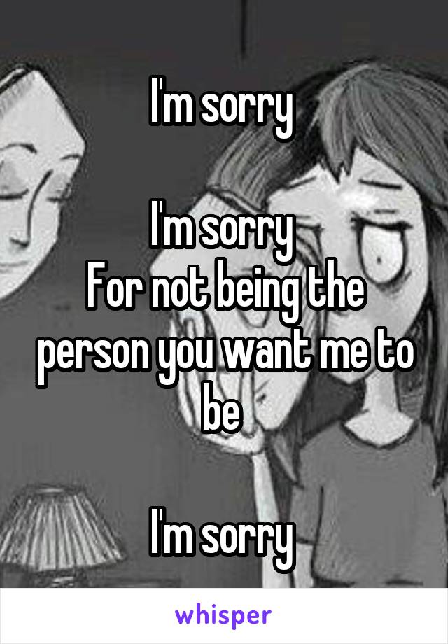 I'm sorry 

I'm sorry 
For not being the person you want me to be 

I'm sorry 