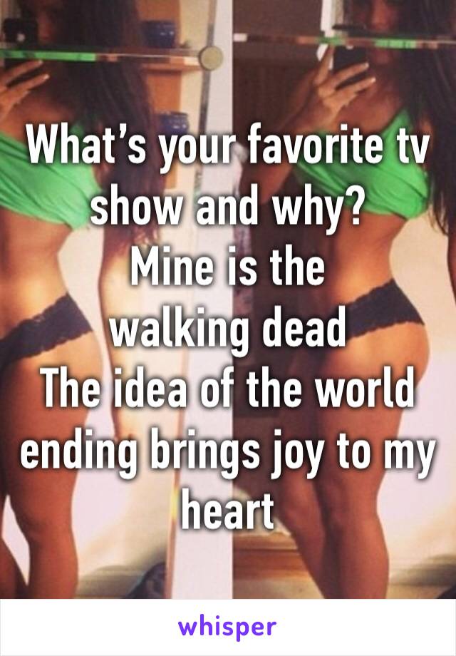 What’s your favorite tv show and why?
Mine is the walking dead 
The idea of the world ending brings joy to my heart 