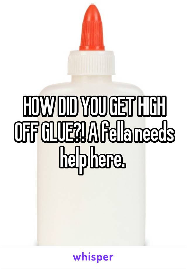HOW DID YOU GET HIGH OFF GLUE?! A fella needs help here. 