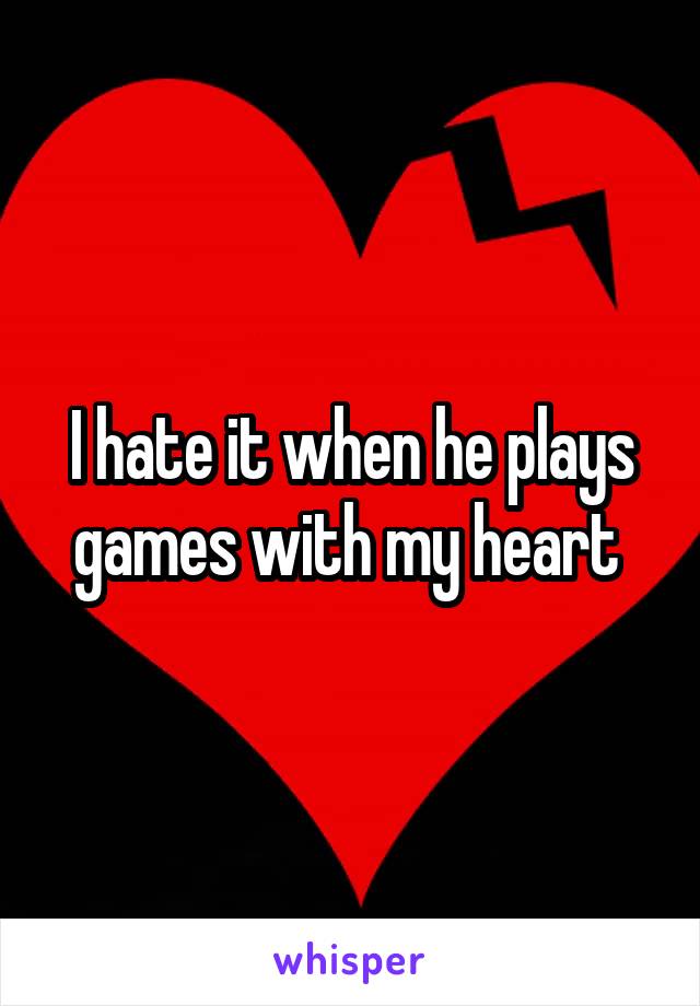 I hate it when he plays games with my heart 