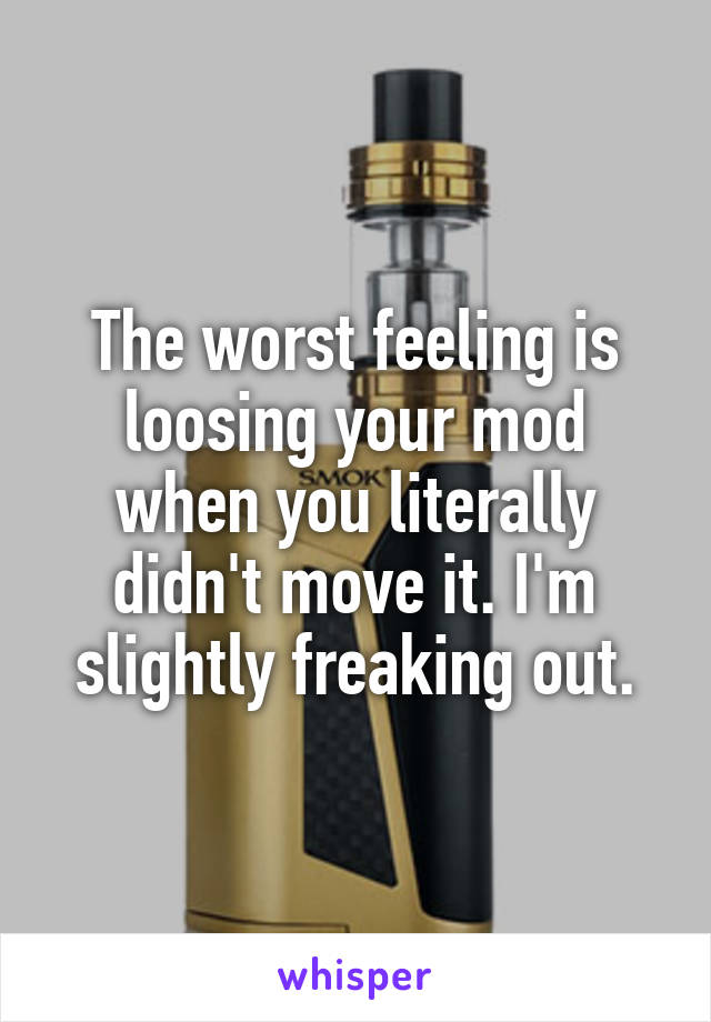 The worst feeling is loosing your mod when you literally didn't move it. I'm slightly freaking out.